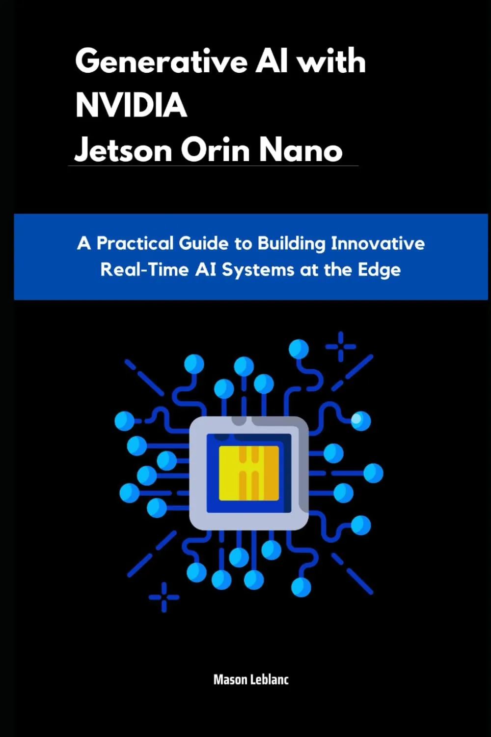 Generative AI with NVIDIA Jetson Orin Nano: A Practical Guide to Building Innovative Real-Time AI Systems at the Edge